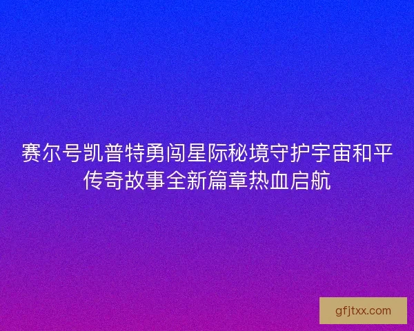 赛尔号凯普特勇闯星际秘境守护宇宙和平传奇故事全新篇章热血启航