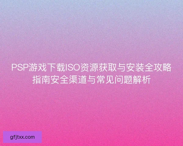 PSP游戏下载ISO资源获取与安装全攻略指南安全渠道与常见问题解析