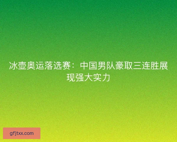 冰壶奥运落选赛：中国男队豪取三连胜展现强大实力