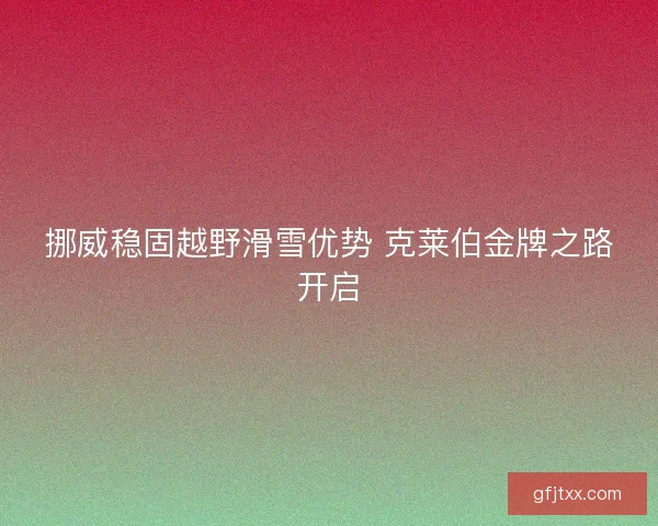 挪威稳固越野滑雪优势 克莱伯金牌之路开启