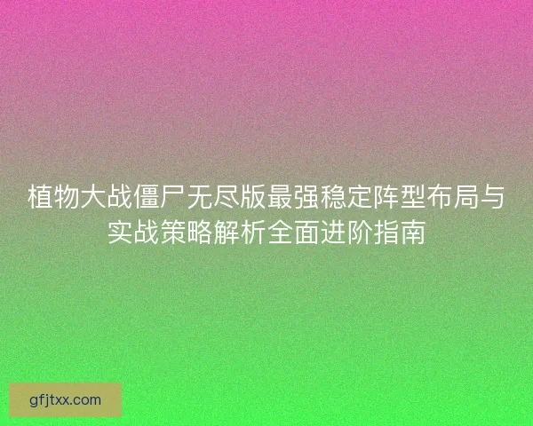 植物大战僵尸无尽版最强稳定阵型布局与实战策略解析全面进阶指南