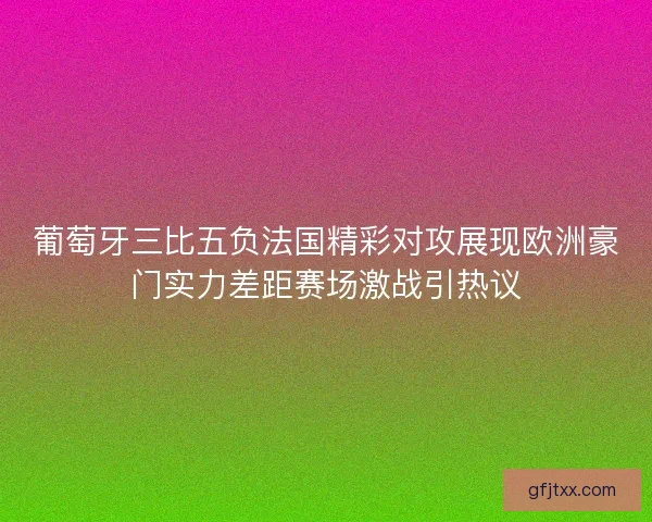 葡萄牙三比五负法国精彩对攻展现欧洲豪门实力差距赛场激战引热议