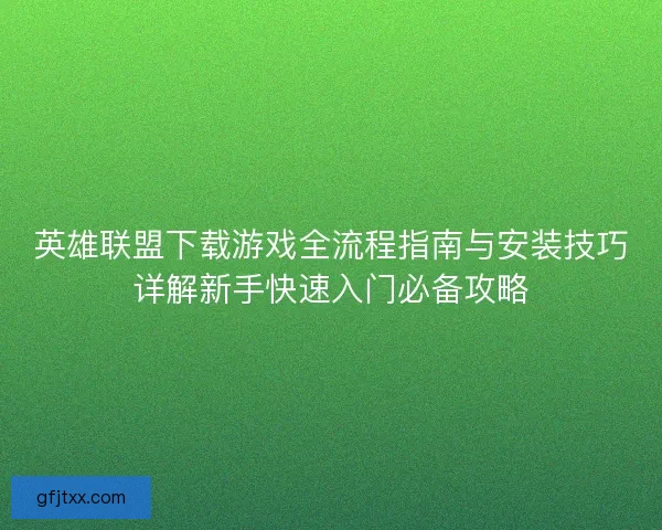 英雄联盟下载游戏全流程指南与安装技巧详解新手快速入门必备攻略