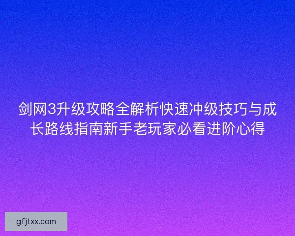剑网3升级攻略全解析快速冲级技巧与成长路线指南新手老玩家必看进阶心得