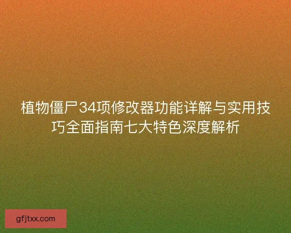 植物僵尸34项修改器功能详解与实用技巧全面指南七大特色深度解析