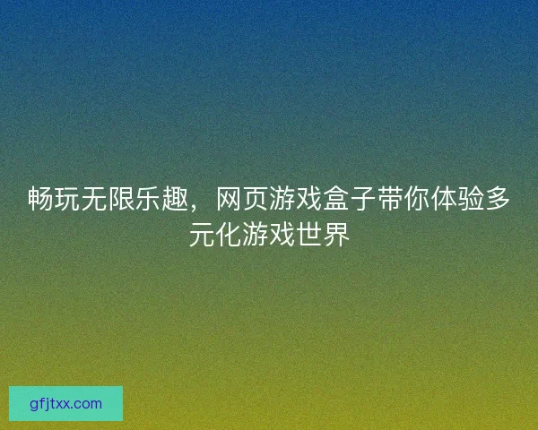 畅玩无限乐趣，网页游戏盒子带你体验多元化游戏世界