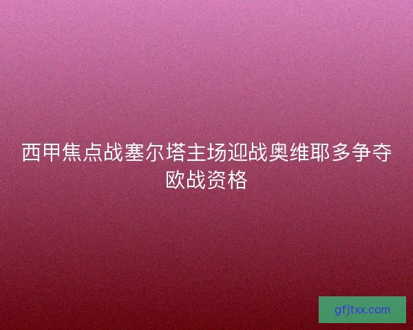 西甲焦点战塞尔塔主场迎战奥维耶多争夺欧战资格