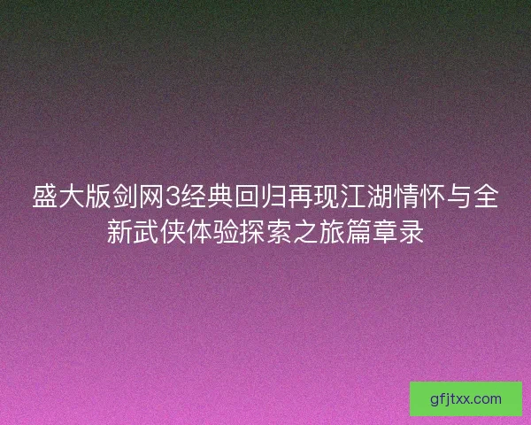 盛大版剑网3经典回归再现江湖情怀与全新武侠体验探索之旅篇章录