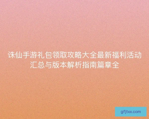 诛仙手游礼包领取攻略大全最新福利活动汇总与版本解析指南篇章全