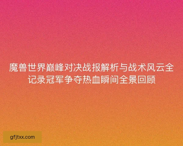 魔兽世界巅峰对决战报解析与战术风云全记录冠军争夺热血瞬间全景回顾