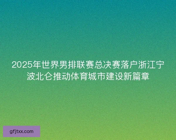 2025年世界男排联赛总决赛落户浙江宁波北仑推动体育城市建设新篇章