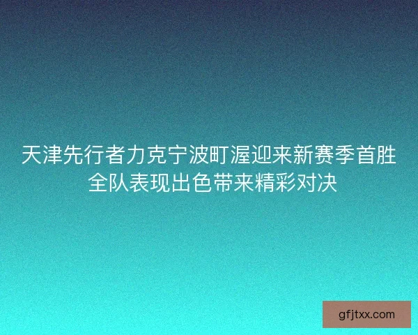 天津先行者力克宁波町渥迎来新赛季首胜 全队表现出色带来精彩对决