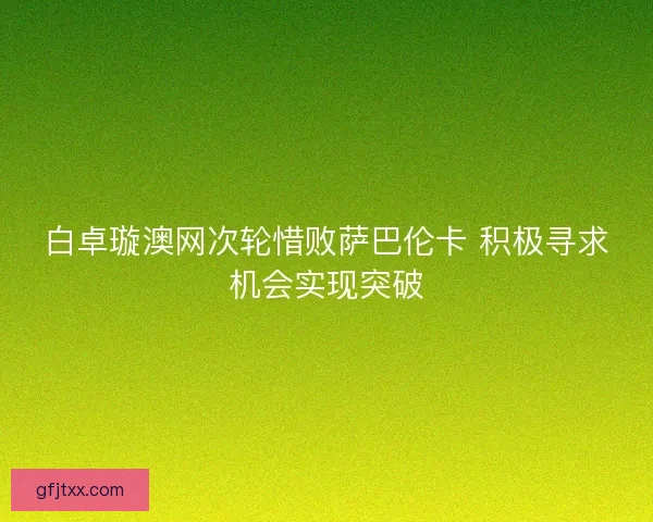 白卓璇澳网次轮惜败萨巴伦卡 积极寻求机会实现突破