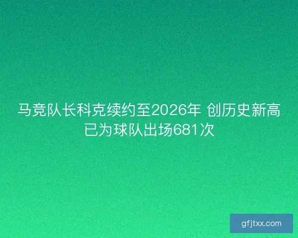 马竞队长科克续约至2026年 创历史新高已为球队出场681次