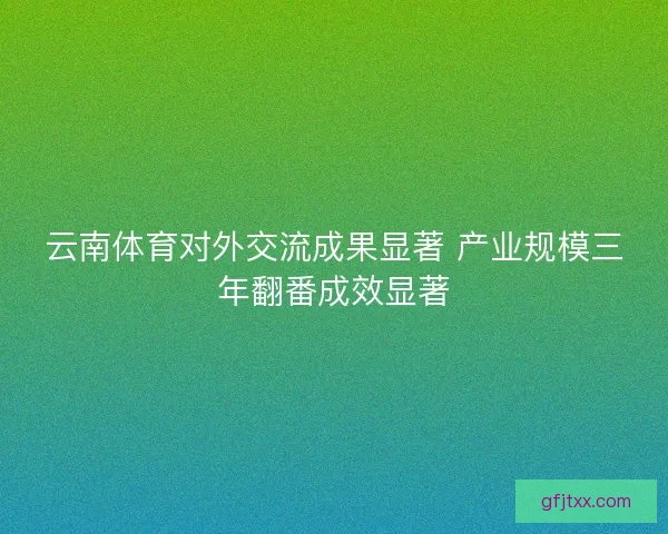 云南体育对外交流成果显著 产业规模三年翻番成效显著