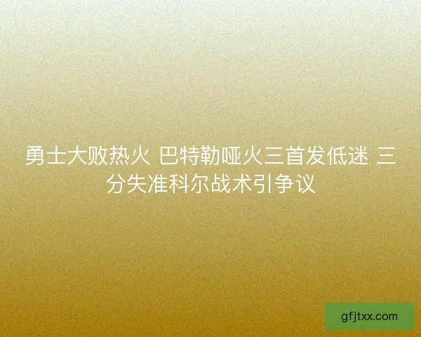 勇士大败热火 巴特勒哑火三首发低迷 三分失准科尔战术引争议