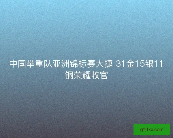中国举重队亚洲锦标赛大捷 31金15银11铜荣耀收官