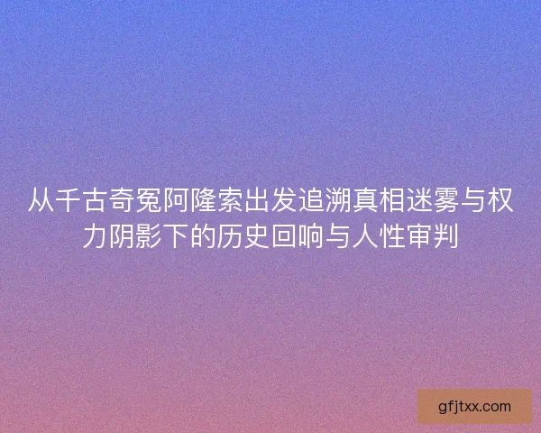 从千古奇冤阿隆索出发追溯真相迷雾与权力阴影下的历史回响与人性审判