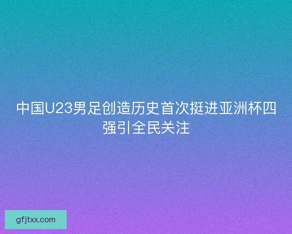 中国U23男足创造历史首次挺进亚洲杯四强引全民关注