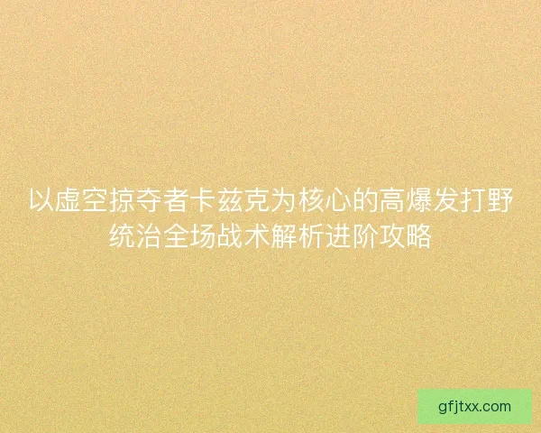 以虚空掠夺者卡兹克为核心的高爆发打野统治全场战术解析进阶攻略