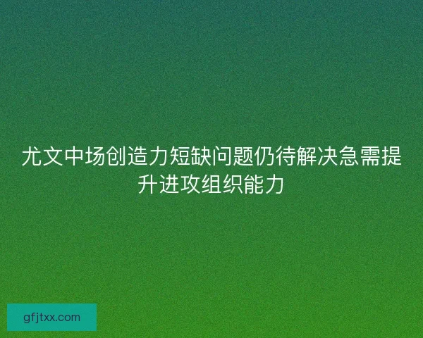 尤文中场创造力短缺问题仍待解决急需提升进攻组织能力