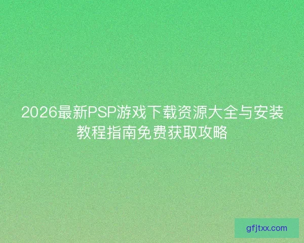 2026最新PSP游戏下载资源大全与安装教程指南免费获取攻略