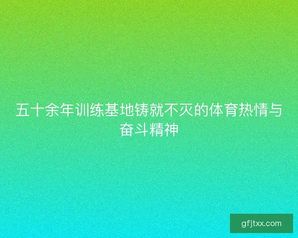 五十余年训练基地铸就不灭的体育热情与奋斗精神
