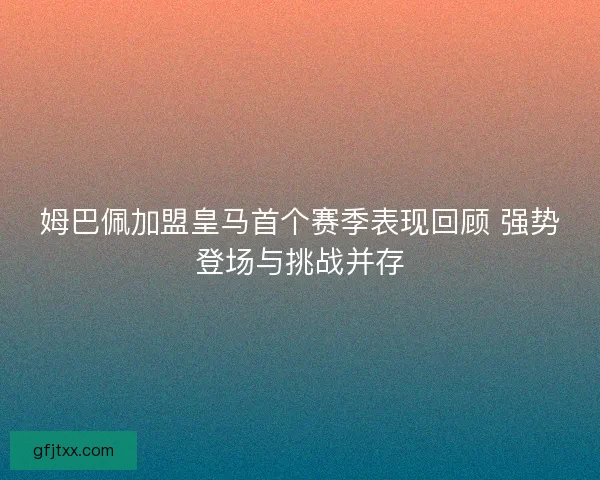 姆巴佩加盟皇马首个赛季表现回顾 强势登场与挑战并存
