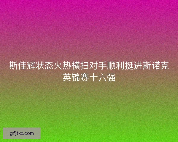 斯佳辉状态火热横扫对手顺利挺进斯诺克英锦赛十六强 斯佳辉状态火热横扫对手顺利挺进斯诺克英锦赛十六强