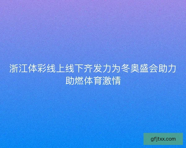 浙江体彩线上线下齐发力为冬奥盛会助力助燃体育激情