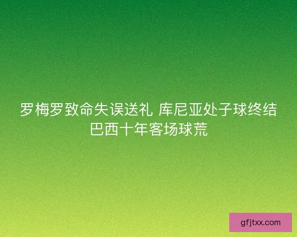 罗梅罗致命失误送礼 库尼亚处子球终结巴西十年客场球荒